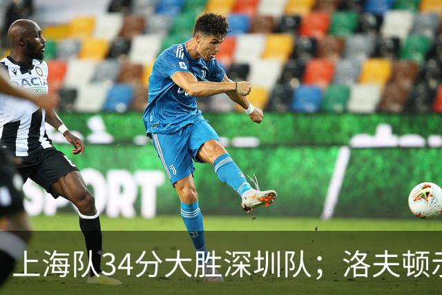 上海队34分大胜深圳队；洛夫顿示好广东队，想要重返CBA