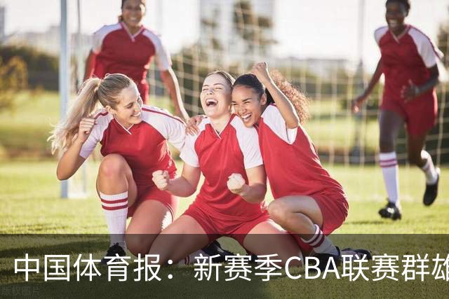 中国体育报：新赛季CBA联赛群雄逐鹿看点十足