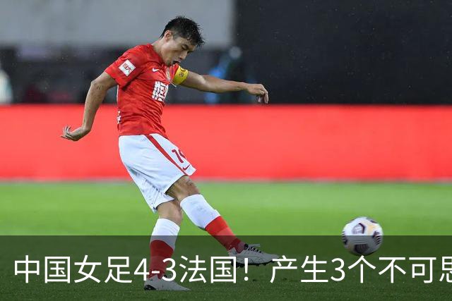 中国女足4-3法国！产生3个不可思议 爆冷巴西有戏 1/4决赛时间确定