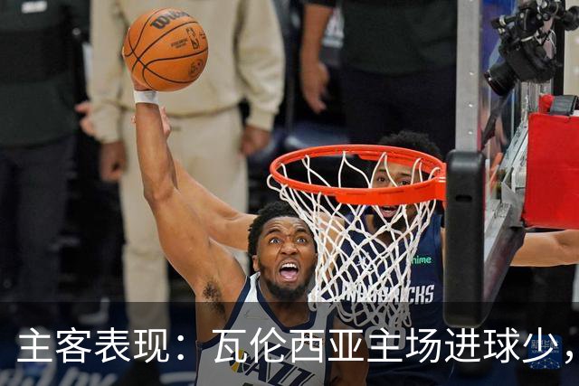 主客表现：瓦伦西亚主场进球少，比利亚雷亚尔客场起伏