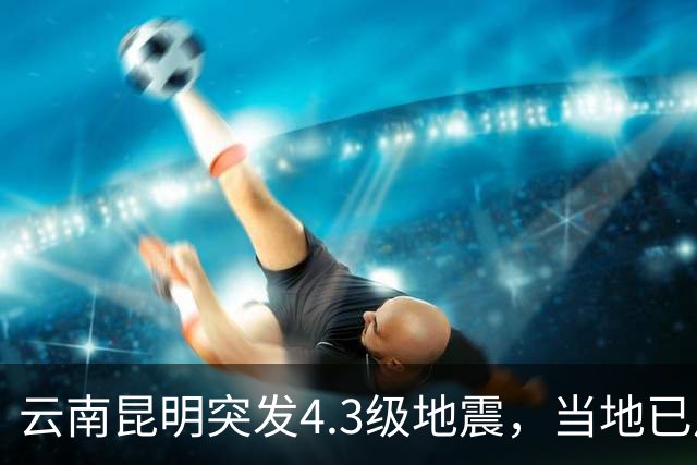 云南昆明突发4.3级地震，当地已启动四级应急响应，专家：这次地震属于直下型地震，震感较为明显