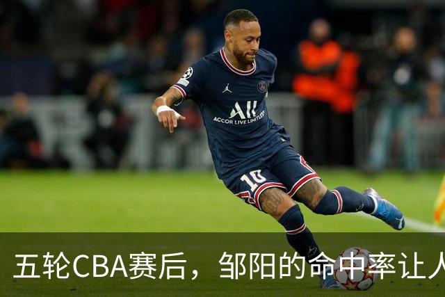 五轮CBA赛后，邹阳的命中率让人震惊，全面压制胡金秋