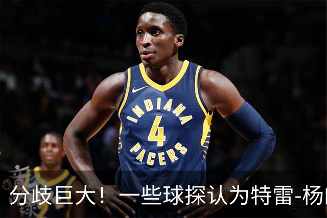 分歧巨大！一些球探认为特雷-杨的存在阻碍了状元郎在奇才的发展