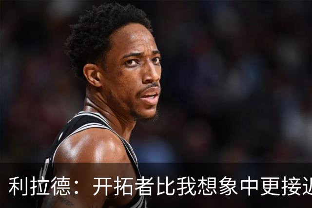 利拉德：开拓者比我想象中更接近成功 上赛季对马刺本有机会3-1