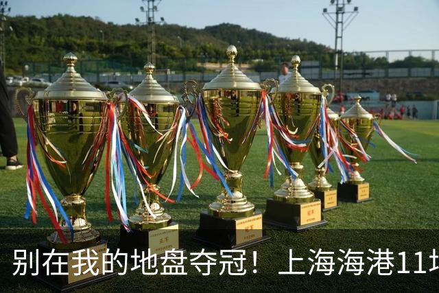 别在我的地盘夺冠！上海海港11场不败，队史首次主客双杀蓉城