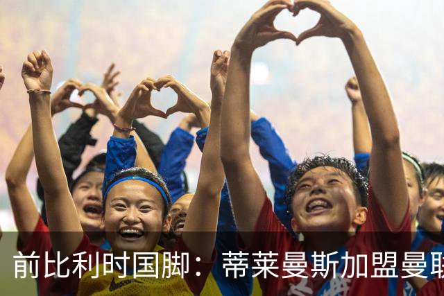 前比利时国脚：蒂莱曼斯加盟曼联让我意外，但落魄豪门也是豪门