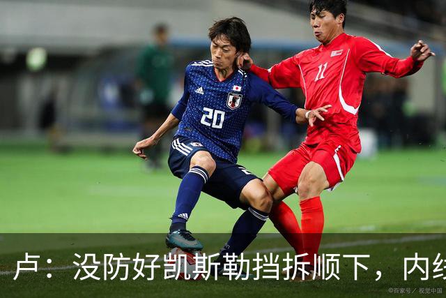 卢：没防好凯斯勒挡拆顺下，内线防守彼此缺乏信任
