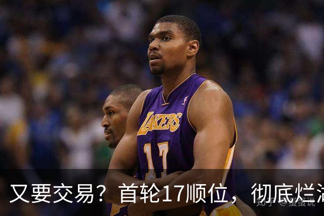又要交易？首轮17顺位，彻底烂湖人手里了！
