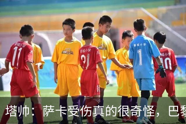 塔帅：萨卡受伤真的很奇怪，巴黎对巴萨的上半场也是前所未有
