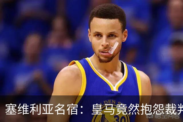 塞维利亚名宿：皇马竟然抱怨裁判，他们不害臊吗？