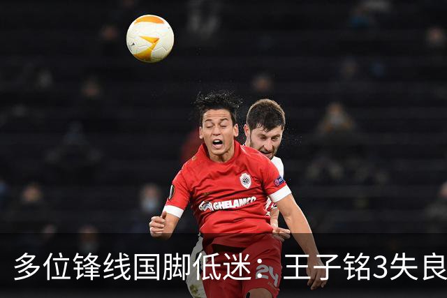 多位锋线国脚低迷：王子铭3失良机、陈蒲2丢单刀、陶强龙推进为负