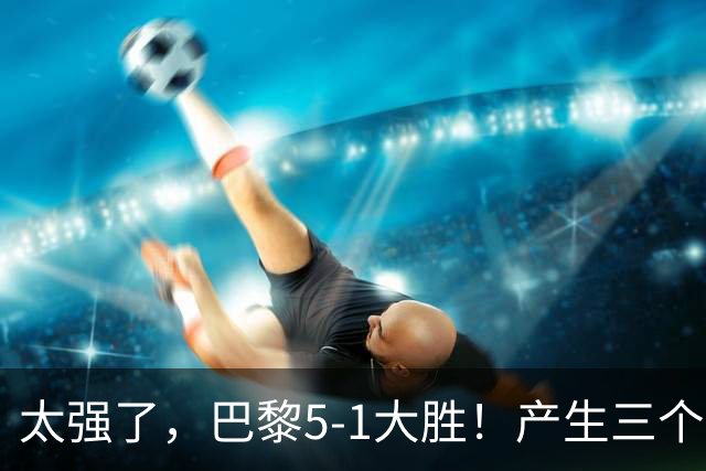 太强了，巴黎5-1大胜！产生三个不争的事实，阿什拉夫3球2助获MVP