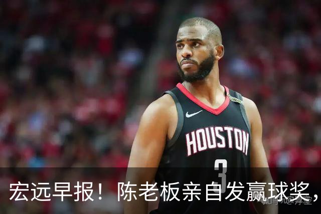 宏远早报！陈老板亲自发赢球奖，徐杰顶薪凉了，朱芳雨撑场面！