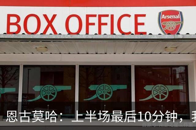 恩古莫哈：上半场最后10分钟，我们其实已经把对手压制得喘不过气