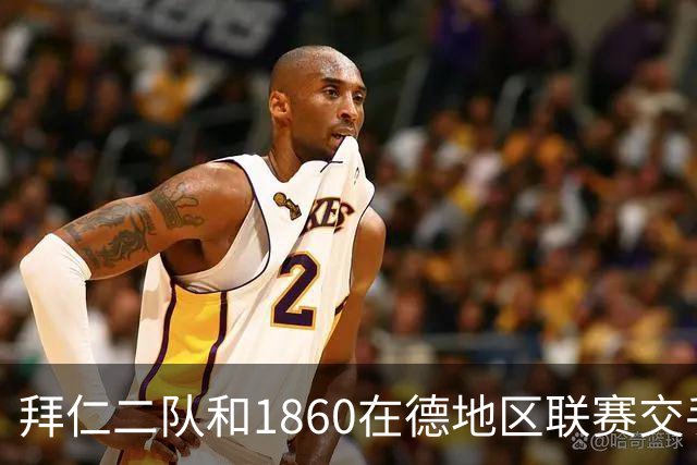 拜仁二队和1860在德地区联赛交手，埃贝尔、帕夫洛维奇等观战