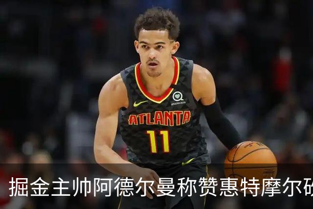 掘金主帅阿德尔曼称赞惠特摩尔砍17+4：日常训练积极&运动天赋劲爆