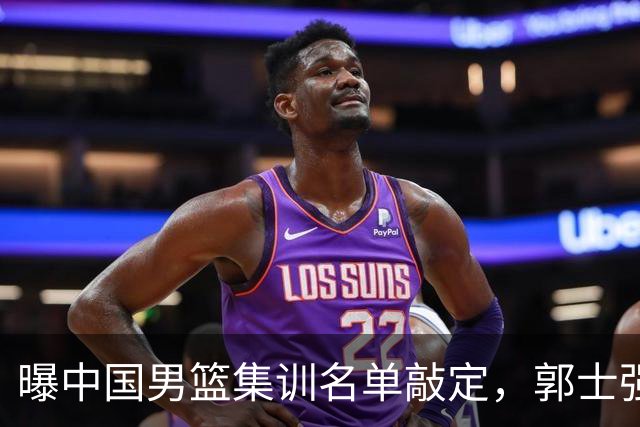 曝中国男篮集训名单敲定，郭士强为世界杯搏一把，盲猜12人都有谁