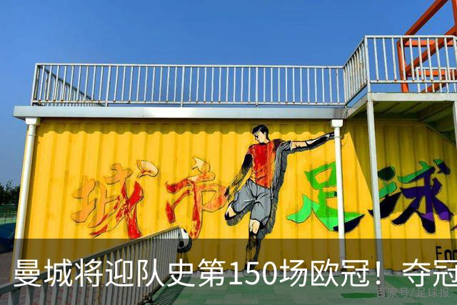 曼城将迎队史第150场欧冠！夺冠1次；与皇马交手最多 已有17场