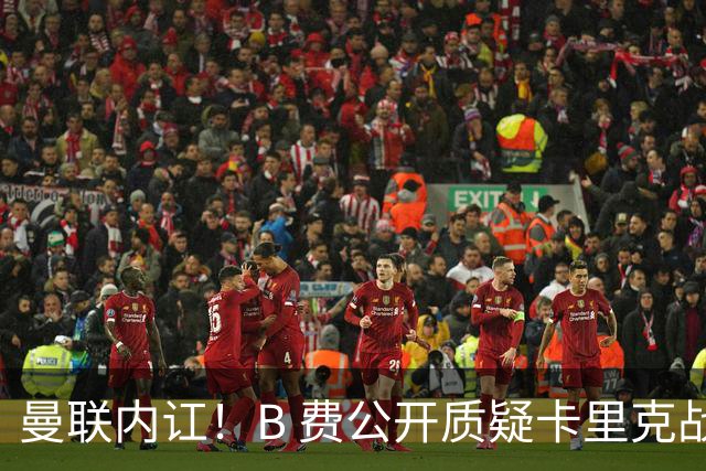 曼联内讧！B 费公开质疑卡里克战术 后者强硬回击
