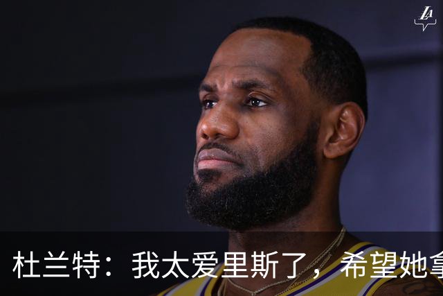 杜兰特：我太爱里斯了，希望她拿总决赛MVP和冠军
