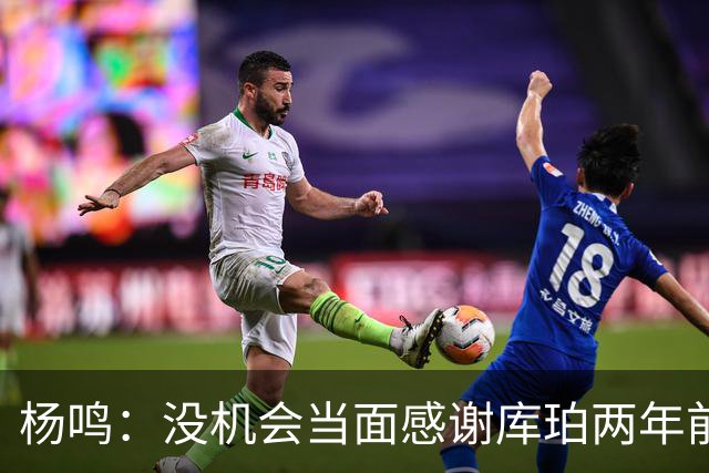 杨鸣：没机会当面感谢库珀两年前的贡献，遥祝他带队完成重建
