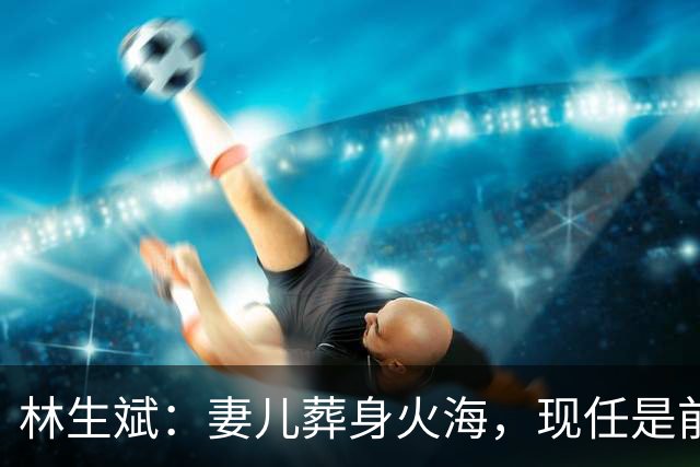 林生斌：妻儿葬身火海，现任是前员工，今定居澳洲富人区儿女双全