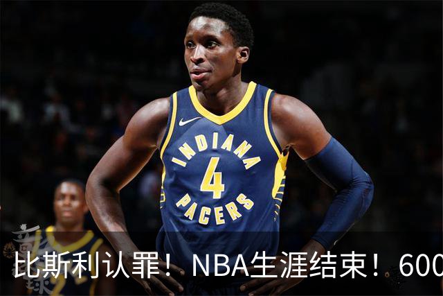 比斯利认罪！NBA生涯结束！6000万美元挥霍一空