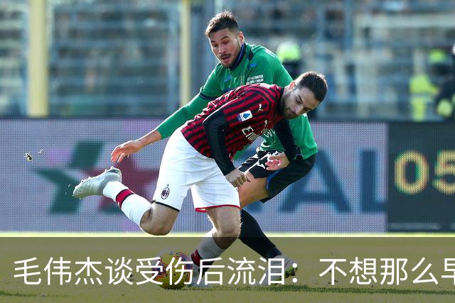 毛伟杰谈受伤后流泪：不想那么早下场，这可能是我最大的遗憾