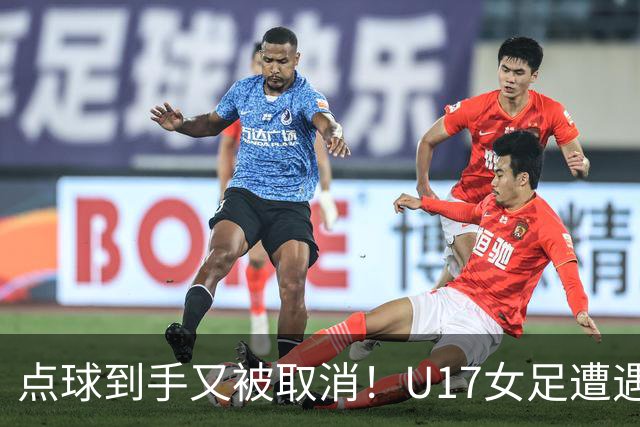 点球到手又被取消！U17女足遭遇争议 ：9 分钟内两次改判 马晓旭暴怒