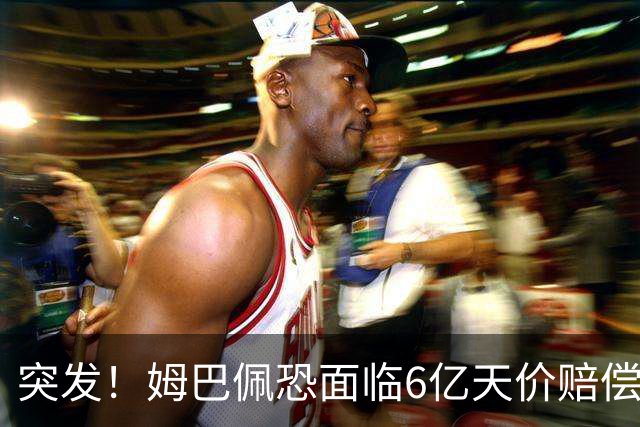 突发！姆巴佩恐面临6亿天价赔偿