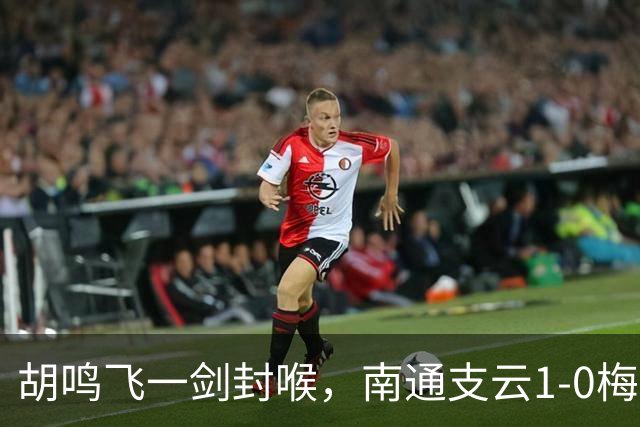 胡鸣飞一剑封喉，南通支云1-0梅州客家，豪取4连胜，冲超近在咫尺
