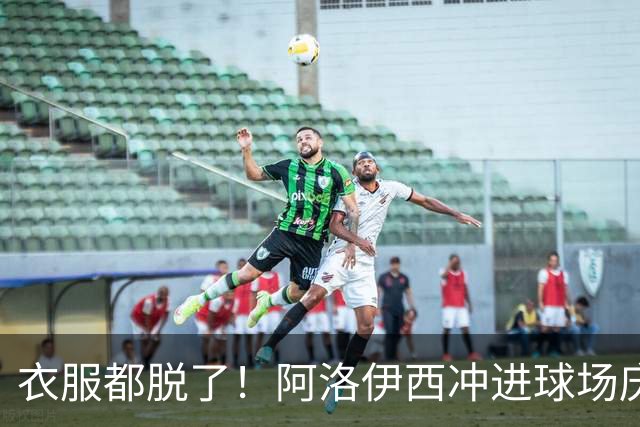 衣服都脱了！阿洛伊西冲进球场庆祝：同伴拉都拉不住 随后进球被吹