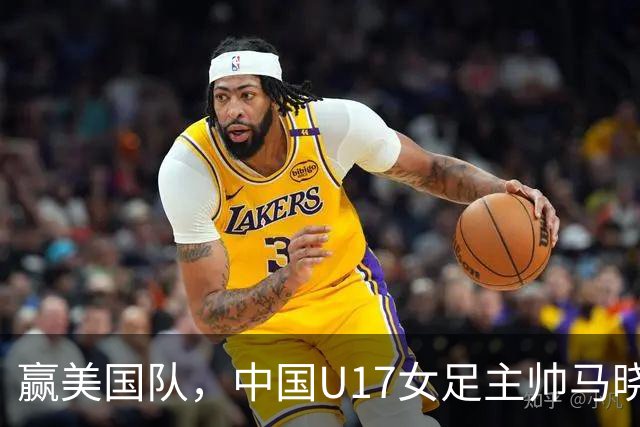 赢美国队，中国U17女足主帅马晓旭：今天我们的球队太争气了
