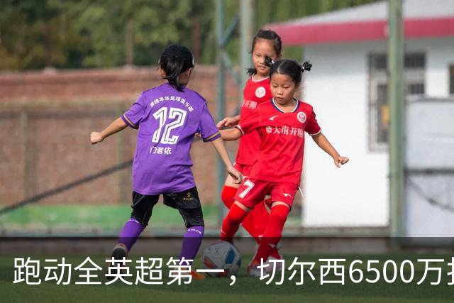 跑动全英超第一，切尔西6500万报价被他拒了