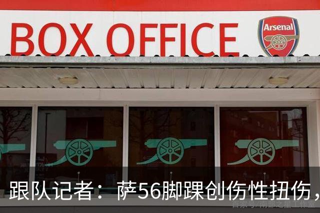 跟队记者：萨56脚踝创伤性扭伤，排除骨骼以及关节囊韧带损伤
