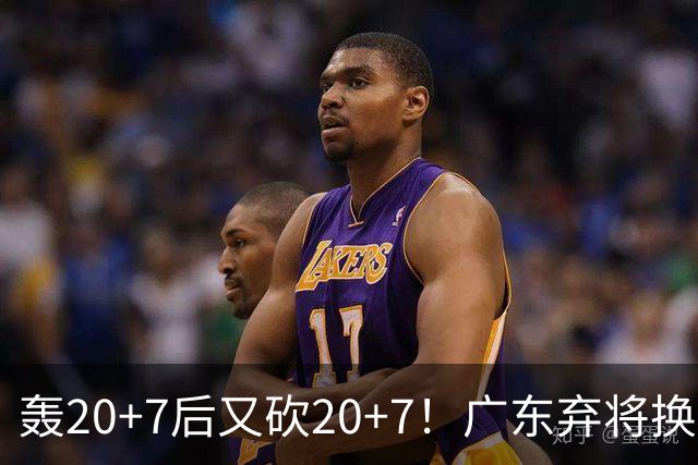 轰20+7后又砍20+7！广东弃将换队后重新崛起，当初没被用好？