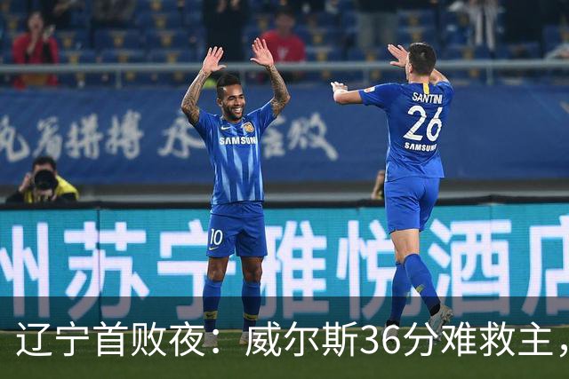 辽宁首败夜：威尔斯36分难救主，孙铭徽伤退广厦仍赢球