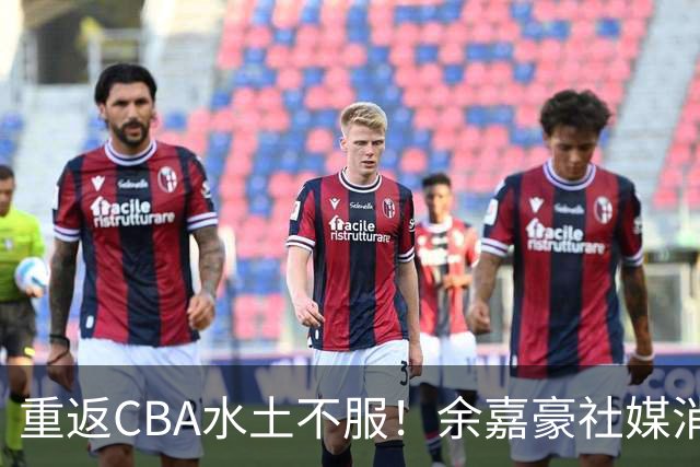 重返CBA水土不服！余嘉豪社媒消极回应网友：我已经“死”了