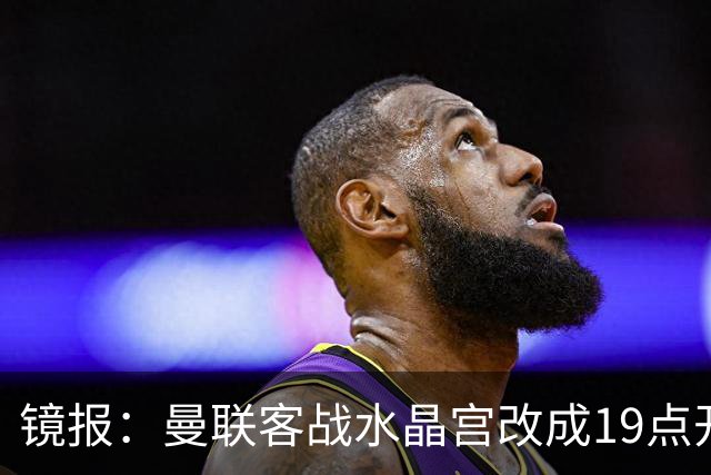 镜报：曼联客战水晶宫改成19点开球，球迷返程遇难题
