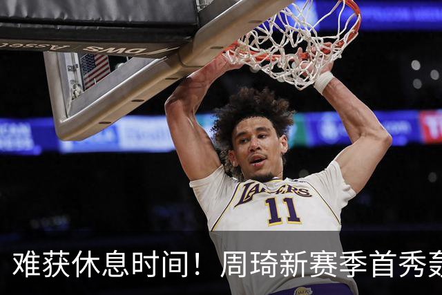难获休息时间！周琦新赛季首秀轰21+17末节打满10分钟制霸篮下