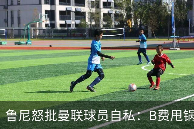 鲁尼怒批曼联球员自私：B费甩锅暴露责任感缺失