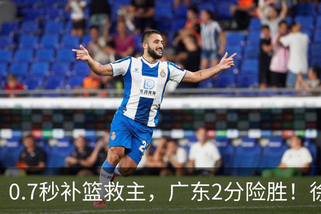 0.7秒补篮救主，广东2分险胜！徐杰8中2，奇兵半场12分仍未获重用