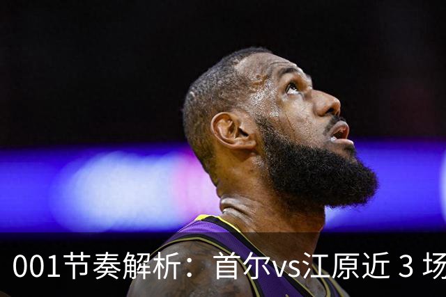 001节奏解析：首尔vs江原近 3 场比赛，进球总在下半场爆发？