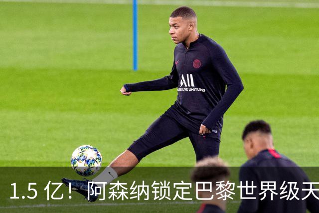 1.5 亿！阿森纳锁定巴黎世界级天才！亨利盛赞 “拦不住”
