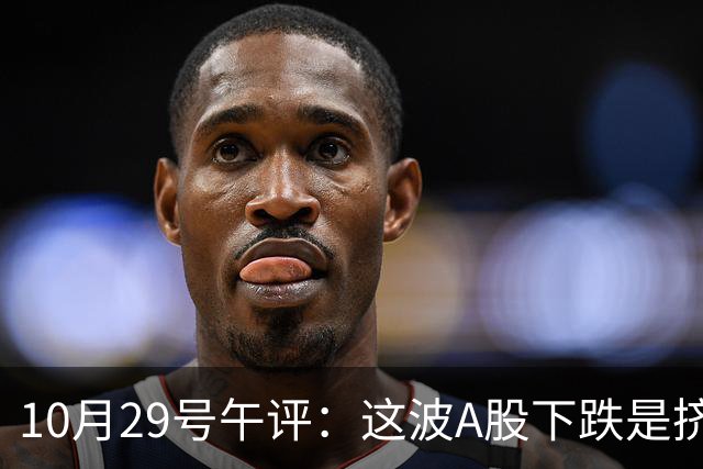 10月29号午评：这波A股下跌是挤泡沫还是熊来了？大盘后市将何去何从？
