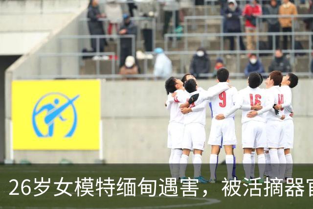 26岁女模特缅甸遇害，被活摘器官后火化，用遗体勒索家属50万美金