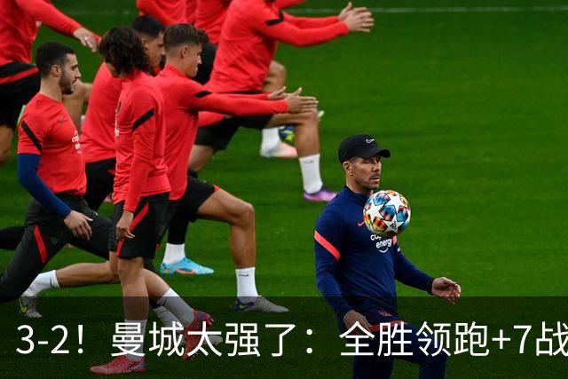 3-2！曼城太强了：全胜领跑+7战狂轰19球！创3大纪录，剑指冠军！