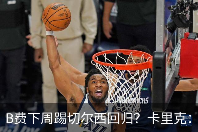 B费下周踢切尔西回归？卡里克：我可没说