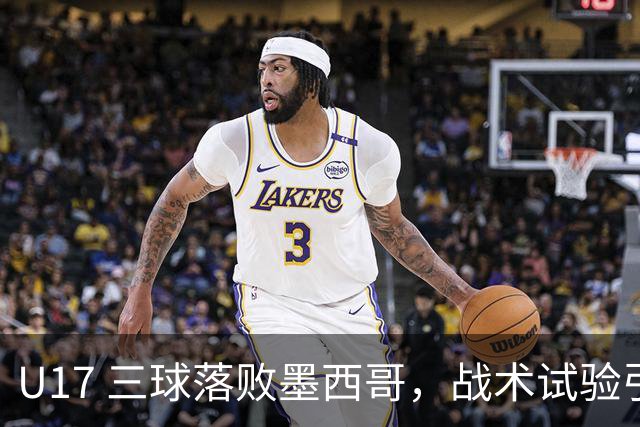 U17 三球落败墨西哥，战术试验引发巨大争议